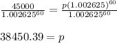\frac{45000}{1.002625^{60}}=\frac{p(1.002625)^{60}}{1.002625^{60}}&#10;\\&#10;\\38450.39=p