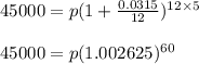 45000=p(1+\frac{0.0315}{12})^{12\times5}&#10;\\&#10;\\45000=p(1.002625)^{60}