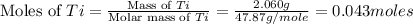 \text{Moles of }Ti=\frac{\text{Mass of }Ti}{\text{Molar mass of }Ti}=\frac{2.060g}{47.87g/mole}=0.043moles