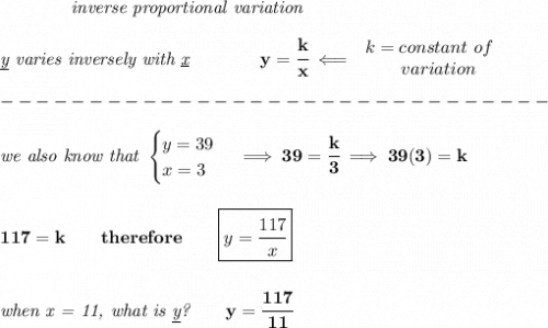 \bf \qquad \qquad \textit{inverse proportional variation}&#10;\\\\&#10;\textit{\underline{y} varies inversely with \underline{x}}\qquad \qquad  y=\cfrac{k}{x}\impliedby &#10;\begin{array}{llll}&#10;k=constant\ of\\&#10;\qquad  variation&#10;\end{array}\\\\&#10;-------------------------------\\\\&#10;\textit{we also know that }&#10;\begin{cases}&#10;y=39\\&#10;x=3&#10;\end{cases}\implies 39=\cfrac{k}{3}\implies 39(3)=k&#10;\\\\\\&#10;117=k\qquad therefore\qquad \boxed{y=\cfrac{117}{x}}&#10;\\\\\\&#10;\textit{when x = 11, what is \underline{y}?}\qquad y=\cfrac{117}{11}