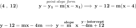 \bf (4~,~12)\qquad \qquad \stackrel{\textit{point-slope form}}{y-{{ y_1}}={{ m}}(x-{{ x_1}})}\implies y-12=m(x-4)&#10;\\\\\\&#10;y-12=mx-4m\implies y=\stackrel{slope}{m}x~\stackrel{y-intercept}{-4m+12}