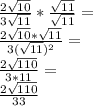 \frac {2 \sqrt {10}} {3 \sqrt {11}} * \frac {\sqrt {11}} {\sqrt {11}} =\\\frac {2 \sqrt {10} * \sqrt {11}} {3 (\sqrt {11}) ^ 2} =\\\frac {2 \sqrt {110}} {3 * 11} =\\\frac {2 \sqrt {110}} {33}