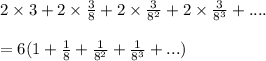2\times 3+2\times \frac{3}{8}+2\times \frac{3}{8^{2}}+2\times \frac{3}{8^{3}}+....\\\\=6(1+\frac{1}{8}+\frac{1}{8^{2}}+\frac{1}{8^{3}}+...)
