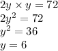 2y \times y = 72 \\ 2 {y}^{2}  = 72 \\  {y}^{2}  = 36 \\ y = 6