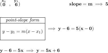 \bf (\stackrel{x_1}{0}~,~\stackrel{y_1}{6})~\hspace{10em} slope = m\implies 5 \\\\\\ \begin{array}{|c|ll} \cline{1-1} \textit{point-slope form}\\ \cline{1-1} \\ y-y_1=m(x-x_1) \\\\ \cline{1-1} \end{array}\implies y-6=5(x-0) \\\\\\ y-6=5x\implies y=5x+6