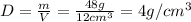 D =  \frac{m}{V} =  \frac{48g}{12cm^{3} } =4g/ cm^{3}