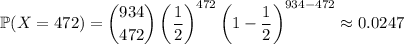 \mathbb P(X=472)=\dbinom{934}{472}\left(\dfrac12\right)^{472}\left(1-\dfrac12\right)^{934-472}\approx0.0247