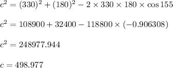 c^2=(330)^2+(180)^2-2\times 330\times 180\times \cos 155\\\\c^2=108900+32400-118800\times (-0.906308)\\\\c^2=248977.944\\\\c=498.977