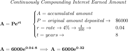 \bf ~~~~~~ \textit{Continuously Compounding Interest Earned Amount}&#10;\\\\&#10;A=Pe^{rt}\qquad &#10;\begin{cases}&#10;A=\textit{accumulated amount}\\&#10;P=\textit{original amount deposited}\to& \$6000\\&#10;r=rate\to 4\%\to \frac{4}{100}\to &0.04\\&#10;t=years\to &8&#10;\end{cases}&#10;\\\\\\&#10;A=6000e^{0.04\cdot 8}\implies A=6000e^{0.32}