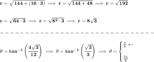 \bf r=\sqrt{144+(16\cdot 3)}\implies r=\sqrt{144+48}\implies r=\sqrt{192}&#10;\\\\\\&#10;r=\sqrt{64\cdot 3}\implies r=\sqrt{8^2\cdot 3}\implies r=8\sqrt{3}\\\\&#10;-------------------------------\\\\&#10;\theta =tan^{-1}\left( \cfrac{4\sqrt{3}}{12} \right)\implies \theta =tan^{-1}\left( \cfrac{\sqrt{3}}{3} \right)\implies \theta =&#10;\begin{cases}&#10;\frac{\pi }{6}\leftarrow \\\\&#10;\frac{7\pi }{6}&#10;\end{cases}