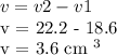 v = v2 - v1&#10;&#10;v = 22.2 - 18.6&#10;&#10;v = 3.6 cm ^ 3