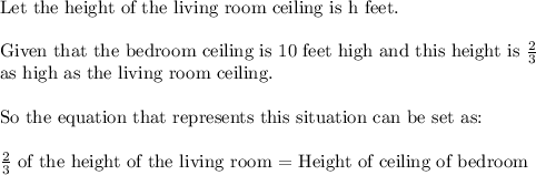 \text{Let the height of the living room ceiling is h feet.}\\&#10;\\&#10;\text{Given that the bedroom ceiling is 10 feet high and this height is }\frac{2}{3}\\&#10;\text{as high as the living room ceiling.}\\&#10;\\&#10;\text{So the equation that represents this situation can be set as:}\\&#10;\\&#10;\frac{2}{3}\ \text{of the height of the living room = Height of ceiling of bedroom}