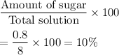 \dfrac{\text{Amount of sugar}}{\text{Total solution}}\times100\\\\=\dfrac{0.8}{8}\times100=10\%
