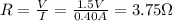 R= \frac{V}{I}= \frac{1.5 V}{0.40 A} =3.75 \Omega