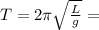 T=2 \pi  \sqrt{ \frac{L}{g} }=