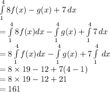 \int\limits^4_1 {8f(x)-g(x)+7} \, dx \\=\int\limits^4_1 {8f(x)}dx-\int\limits^4_1g(x)+\int\limits^4_17} \, dx\\=8\int\limits^4_1 {f(x)}dx-\int\limits^4_1g(x)+7\int\limits^4_1} \, dx\\=8\times19-12+7(4-1)\\=8\times19-12+21\\=161