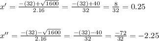 x'=\frac{-(32)+\sqrt{1600}}{2.16}=\frac{-(32)+40}{32}=\frac{8}{32}=0.25\\ \\ \\ x'' =\frac{-(32)-\sqrt{1600}}{2.16}=\frac{-(32)-40}{32}=\frac{-72}{32}=-2.25