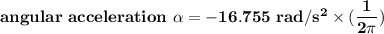\mathbf{angular \ acceleration  \ \alpha =-16.755 \ rad/s^2 \times (\dfrac{1}{2 \pi })}