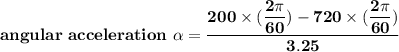 \mathbf{angular \ acceleration  \ \alpha = \dfrac{200 \times (\dfrac{2 \pi}{60}) - 720 \times (\dfrac{2 \pi}{60})  }{3.25} }