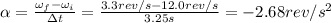 \alpha =  \frac{\omega_f-\omega_i}{\Delta t} = \frac{3.3 rev/s - 12.0 rev/s}{3.25 s}=-2.68 rev/s^2