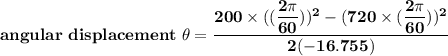 \mathbf{angular \ displacement  \ \theta = \dfrac{200 \times ((\dfrac{2 \pi}{60}))^2 - (720 \times (\dfrac{2 \pi}{60}))^2  }{2(-16.755)} }
