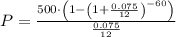 P=\frac{500\cdot\left(1-\left(1+\frac{0.075}{12}\right)^{-60}\right)}{\frac{0.075}{12}}