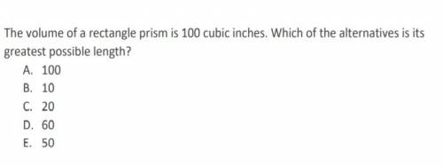 The volume of a rectangle prism is 100 cubic inches. which of the alternatives is it's greatest poss