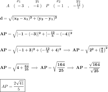\bf \begin{array}{ccccccccc}&#10;&&x_1&&y_1&&x_2&&y_2\\&#10;&A&(~ -3 &,& -4~) &#10;&P&(~ -1 &,& -\frac{12}{5}~)&#10;\end{array}&#10;\\\\\\&#10;d = \sqrt{( x_2- x_1)^2 + ( y_2- y_1)^2}&#10;\\\\\\&#10;AP=\sqrt{[-1-(-3)]^2+[-\frac{12}{5}-(-4)]^2}&#10;\\\\\\&#10;AP=\sqrt{(-1+3)^2+(-\frac{12}{5}+4)^2}\implies AP=\sqrt{2^2+\left( \frac{8}{5} \right)^2}&#10;\\\\\\&#10;AP=\sqrt{4+\frac{64}{25}}\implies AP=\sqrt{\cfrac{164}{25}}\implies AP=\cfrac{\sqrt{164}}{\sqrt{25}}&#10;\\\\\\&#10;\boxed{AP=\cfrac{2\sqrt{41}}{5}}