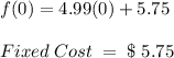 f(0) = 4.99(0)+5.75\\ \\ Fixed \; Cost \; = \; \$\; 5.75