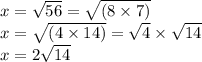 x =  \sqrt{56}  =  \sqrt{(8 \times 7)}   \\ x=  \sqrt{(4 \times 14)}  =  \sqrt{4}\times  \sqrt{14}  \\ x = 2 \sqrt{14}