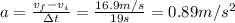 a= \frac{v_f-v_i}{\Delta t}=  \frac{16.9 m/s}{19 s}=0.89 m/s^2