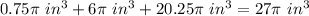 0.75\pi\ in^{3}+6\pi\ in^{3}+20.25\pi\ in^{3}=27\pi\ in^{3}