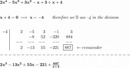 \bf 2x^4-5x^3+3x^2-x+3\div x+4&#10;\\\\\\&#10;x+4=0\implies x=-4\qquad \textit{therefore we'll use -4 in the division}&#10;\\\\\\&#10;\begin{array}{r|rrrrrrrrr}&#10;-4&&2&-5&3&-1&3\\&#10;&&&-8&52&-220&884\\&#10;&&--&--&--&--&--\\&#10;&&2&-13&55&-221&\boxed{887}&\leftarrow remainder&#10;\end{array}\\\\&#10;-------------------------------\\\\&#10;2x^3-13x^2+55x-221+\frac{887}{x+4}