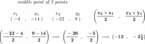 \bf ~~~~~~~~~~~~\textit{middle point of 2 points }\\ \quad \\&#10;\begin{array}{ccccccccc}&#10;&&x_1&&y_1&&x_2&&y_2\\&#10;%  (a,b)&#10;&&(~{{ -4}} &,&{{ -14}}~) &#10;%  (c,d)&#10;&&(~{{ -22}} &,&{{ 9}}~)&#10;\end{array}\qquad&#10;%   coordinates of midpoint &#10;\left(\cfrac{{{ x_2}} + {{ x_1}}}{2}\quad ,\quad \cfrac{{{ y_2}} + {{ y_1}}}{2} \right)&#10;\\\\\\&#10;\left( \cfrac{-22-4}{2}~~,~~\cfrac{9-14}{2} \right)\implies \left( \cfrac{-26}{2}~~,~~\cfrac{-5}{2} \right)\implies \left(-13~~,~~-2\frac{1}{2}  \right)