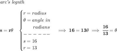 \bf \textit{arc's legnth}\\\\&#10;s=r\theta \quad &#10;\begin{cases}&#10;r=radius\\&#10;\theta =angle~in\\&#10;\qquad radians\\&#10;------\\&#10;s=16\\&#10;r=13&#10;\end{cases}\implies 16=13\theta \implies \cfrac{16}{13}=\theta