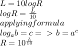 L=10logR \\ logR= \frac{L}{10}   \\ applying formula  \\log_{a}b=c =\ \textgreater \ b= a^{c}\\R= 10^{\frac{L}{10}}