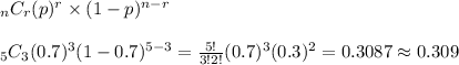 _nC_r(p)^r\times(1-p)^{n-r}&#10;\\&#10;\\_5C_3(0.7)^3(1-0.7)^{5-3}=\frac{5!}{3!2!}(0.7)^3(0.3)^2=0.3087\approx0.309