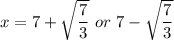 x  =   7 +  \sqrt{\dfrac{7}{3}}  \ or \  7 - \sqrt{\dfrac{7}{3}}