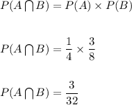 P(A\bigcap B)=P(A)\times P(B)\\\\\\P(A\bigcap B)=\dfrac{1}{4}\times \dfrac{3}{8}\\\\\\P(A\bigcap B)=\dfrac{3}{32}
