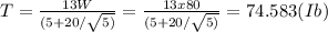 T =  \frac{13W}{(5 + 20/ \sqrt{5)}  } =  \frac{13 x 80}{(5 + 20/ \sqrt{5)}} = 74.583 (Ib)