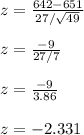 z=\frac{642-651}{27/\sqrt{49} } \\\\z=\frac{-9}{27/7} } \\\\z=\frac{-9}{3.86} \\\\z=-2.331