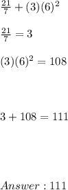 \frac{21}{7} +(3)(6)^2 \\ \\   \frac{21}{7} = 3 \\ \\ (3)(6)^2 = 108 \\ \\ \\ \\ 3 + 108 = 111 \\ \\ \\ \\ \\  111