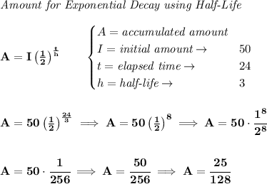 \bf \textit{Amount for Exponential Decay using Half-Life}\\\\&#10;A=I\left( \frac{1}{2} \right)^{\frac{t}{h}}\qquad &#10;\begin{cases}&#10;A=\textit{accumulated amount}\\&#10;I=\textit{initial amount}\to &50\\&#10;t=\textit{elapsed time}\to &24\\&#10;h=\textit{half-life}\to &3&#10;\end{cases}&#10;\\\\\\&#10;A=50\left( \frac{1}{2} \right)^{\frac{24}{3}}\implies A=50\left( \frac{1}{2} \right)^8\implies A=50\cdot \cfrac{1^8}{2^8}&#10;\\\\\\&#10;A=50\cdot \cfrac{1}{256}\implies A=\cfrac{50}{256}\implies A=\cfrac{25}{128}