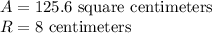 A=125.6 \text{ square  centimeters}  \\ R=8 \text{ centimeters}
