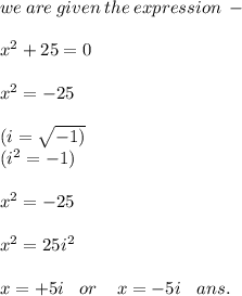 we \: are \: given \: the \: expression \:  -  \\  \\  {x}^{2}  + 25 = 0 \\  \\  {x}^{2}  =  - 25 \\  \\ (i =  \sqrt{ - 1) }   \\ ( {i}^{2}  =  - 1)\\  \\  {x}^{2}  =  - 25 \\  \\  {x}^{2}  = 25 {i}^{2}  \\  \\ x =  + 5i \:  \:  \:  \: or \:  \:  \:  \:  \: x =  - 5i \:  \:  \:  \: ans.