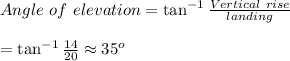 Angle\ of\ elevation=\tan^{-1}{ \frac{Vertical\ rise}{landing} } \\  \\ =\tan^{-1}{ \frac{14}{20} }\approx35^o