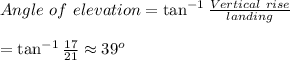 Angle\ of\ elevation=\tan^{-1}{ \frac{Vertical\ rise}{landing} } \\  \\ =\tan^{-1}{ \frac{17}{21} }\approx39^o