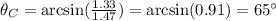 \theta_C = \arcsin( \frac{1.33}{1.47} )=\arcsin (0.91)=65^{\circ}