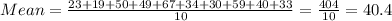 Mean=\frac{23+19+50+49+67+34+30+59+40+33&#10;}{10}=\frac{404}{10}=40.4