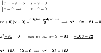 \bf \begin{cases}&#10;x=-9\implies &x+9=0\\&#10;x=9\implies &x-9=0&#10;\end{cases}&#10;\\\\\\&#10;(x+9)(x-9)=\stackrel{original~polynomial}{0}\implies x^2+0x-81=0&#10;\\\\\\&#10;x^2\underline{-81}=0\qquad \textit{and we can write }-81=\underline{-103+22}&#10;\\\\\\&#10;x^2\underline{-103+22}=0\implies x^2+22=103
